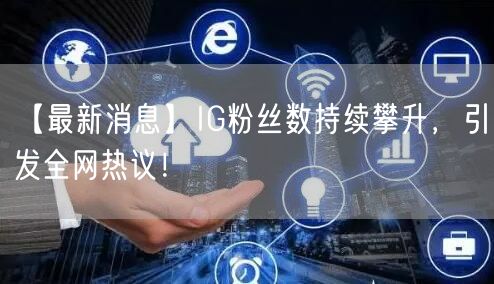 【最新消息】IG粉丝数持续攀升，引发全网热议！