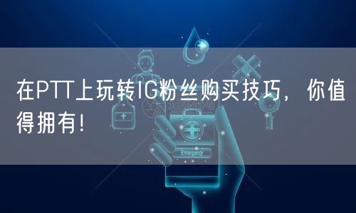 在PTT上玩转IG粉丝购买技巧，你值得拥有！