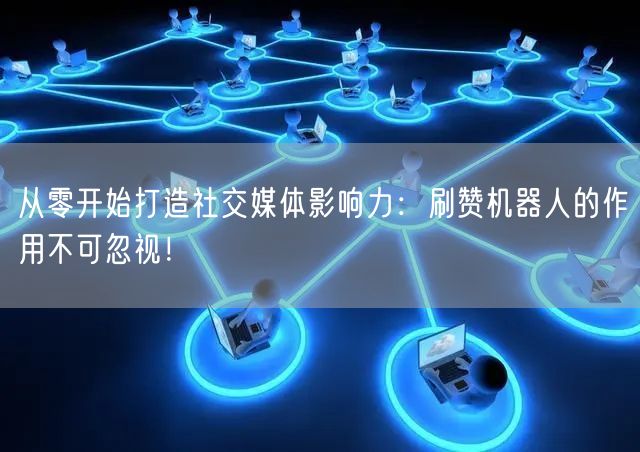 从零开始打造社交媒体影响力：刷赞机器人的作用不可忽视！