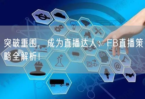 突破重围，成为直播达人：FB直播策略全解析！