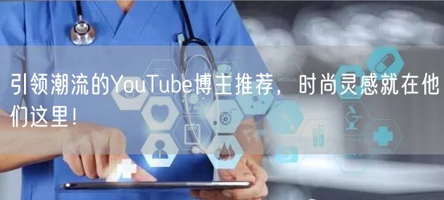 引领潮流的YouTube博主推荐,时尚灵感就在他们这里!