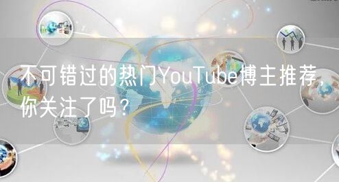 不可错过的热门YouTube博主推荐，你关注了吗？