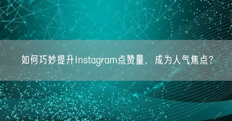 如何巧妙提升Instagram点赞量，成为人气焦点？