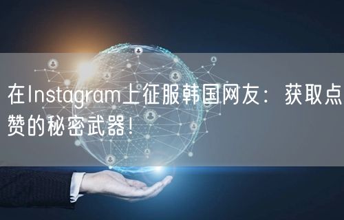 在Instagram上征服韩国网友:获取点赞的秘密武器!