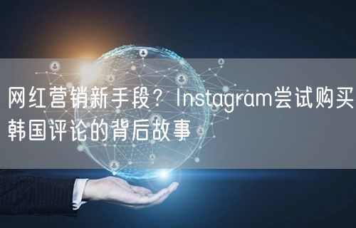 网红营销新手段？Instagram尝试购买韩国评论的背后故事