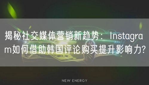 揭秘社交媒体营销新趋势：Instagram如何借助韩国评论购买提升影响力?