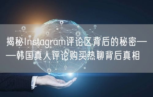 揭秘Instagram评论区背后的秘密——韩国真人评论购买热聊背后真相