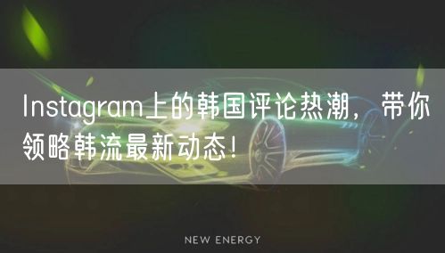 Instagram上的韩国评论热潮，带你领略韩流最新动态！