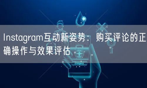 Instagram互动新姿势：购买评论的正确操作与效果评估