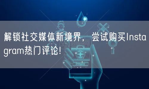 解锁社交媒体新境界，尝试购买Instagram热门评论!