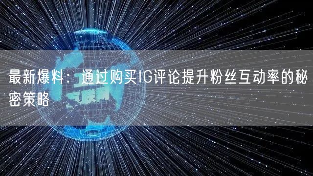 最新爆料：通过购买IG评论提升粉丝互动率的秘密策略