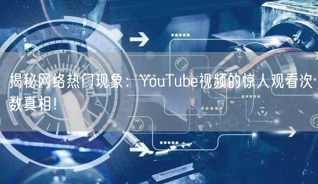 揭秘网络热门现象：YouTube视频的惊人观看次数真相！