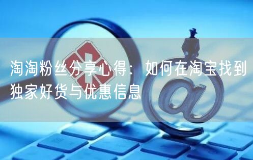 淘淘粉丝分享心得：如何在淘宝找到独家好货与优惠信息