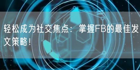轻松成为社交焦点:掌握FB的最佳发文策略!