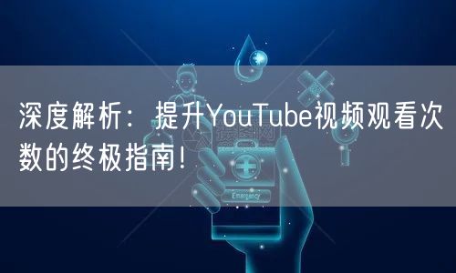 深度解析：提升YouTube视频观看次数的终极指南！