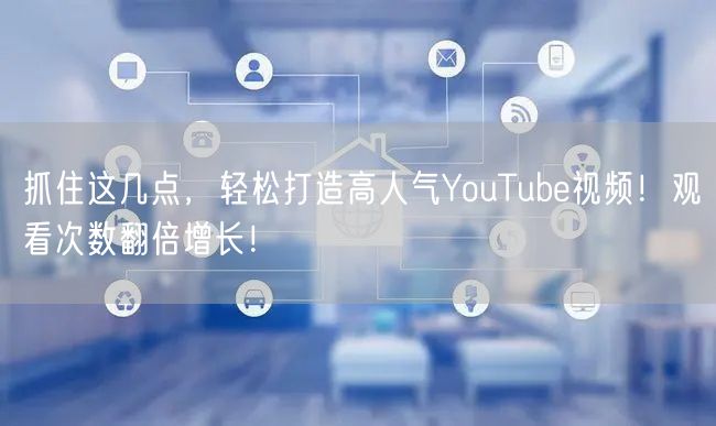 抓住这几点，轻松打造高人气YouTube视频！观看次数翻倍增长！