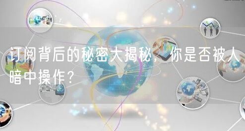 订阅背后的秘密大揭秘，你是否被人暗中操作？