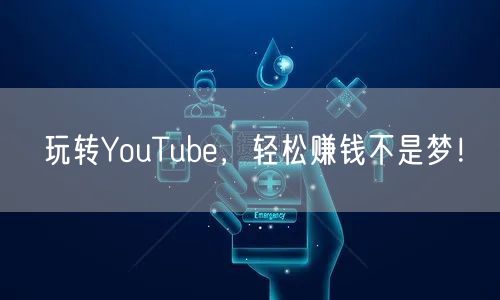 玩转YouTube，轻松赚钱不是梦！