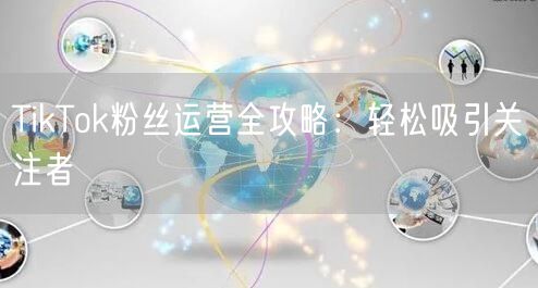 TikTok粉丝运营全攻略：轻松吸引关注者