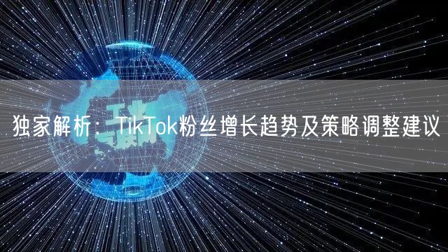 独家解析：TikTok粉丝增长趋势及策略调整建议