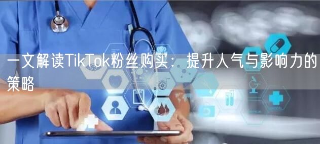 一文解读TikTok粉丝购买：提升人气与影响力的策略