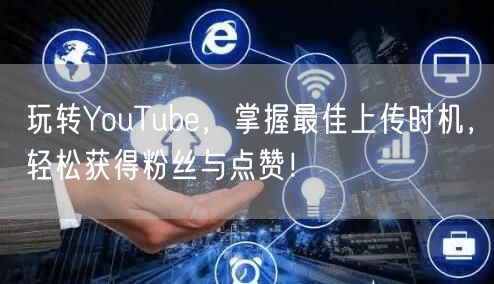 玩转YouTube，掌握最佳上传时机，轻松获得粉丝与点赞！
