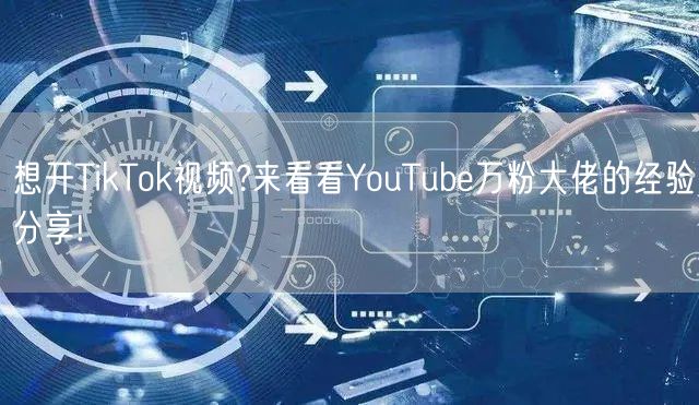 想开TikTok视频?来看看YouTube万粉大佬的经验分享!