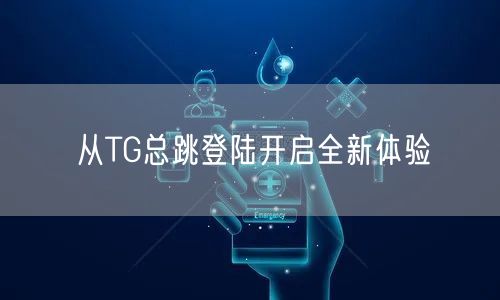 从TG总跳登陆开启全新体验