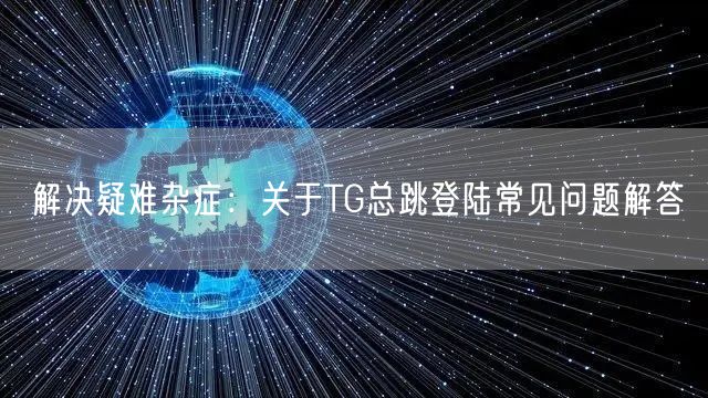 解决疑难杂症：关于TG总跳登陆常见问题解答