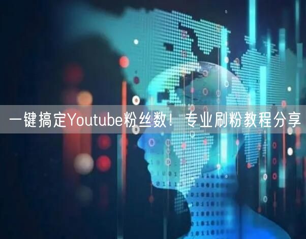 一键搞定Youtube粉丝数！专业刷粉教程分享