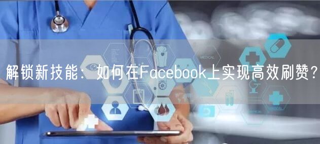 解锁新技能:如何在Facebook上实现高效刷赞?
