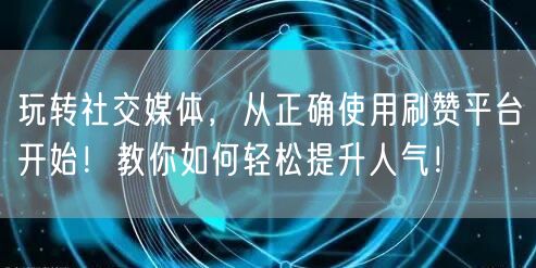 玩转社交媒体,从正确使用刷赞平台开始!教你如何轻松提升人气!