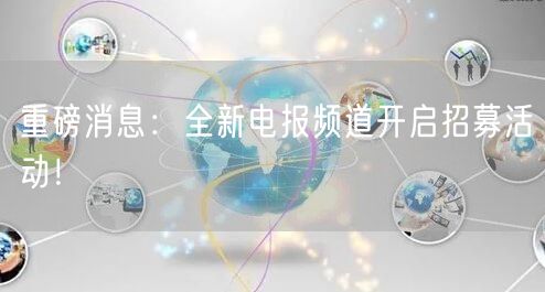 重磅消息：全新电报频道开启招募活动！