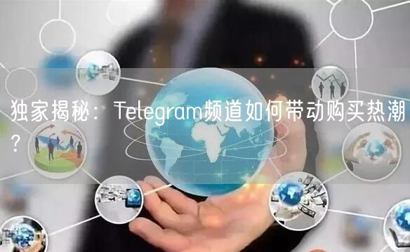 独家揭秘：Telegram频道如何带动购买热潮？