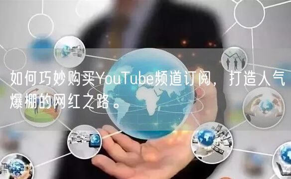 如何巧妙购买YouTube频道订阅,打造人气爆棚的网红之路。