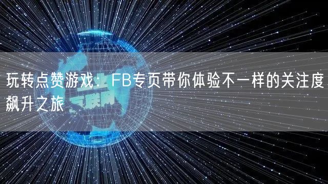 玩转点赞游戏：FB专页带你体验不一样的关注度飙升之旅