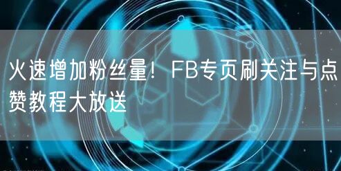 火速增加粉丝量！FB专页刷关注与点赞教程大放送