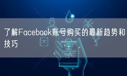 了解Facebook账号购买的最新趋势和技巧