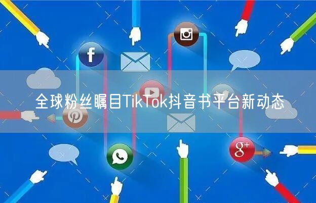 全球粉丝瞩目TikTok抖音书平台新动态