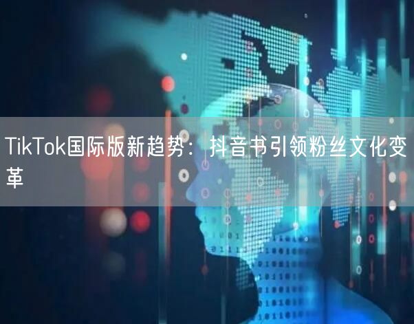 TikTok国际版新趋势：抖音书引领粉丝文化变革