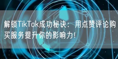 解锁TikTok成功秘诀：用点赞评论购买服务提升你的影响力！