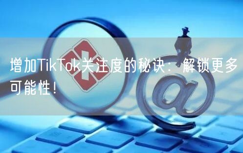 增加TikTok关注度的秘诀：解锁更多可能性！