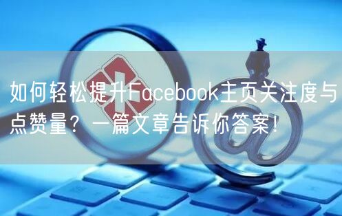 如何轻松提升Facebook主页关注度与点赞量？一篇文章告诉你答案！