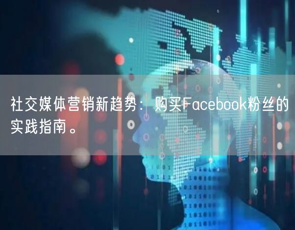 社交媒体营销新趋势：购买Facebook粉丝的实践指南。