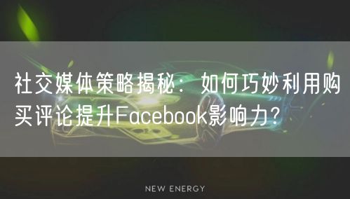 社交媒体策略揭秘:如何巧妙利用购买评论提升Facebook影响力?