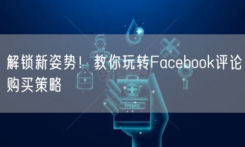 解锁新姿势!教你玩转Facebook评论购买策略