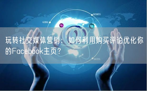 玩转社交媒体营销:如何利用购买评论优化你的Facebook主页?