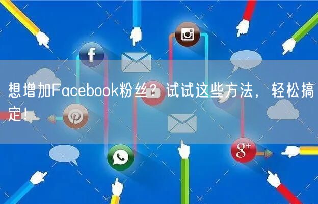 想增加Facebook粉丝？试试这些方法，轻松搞定！