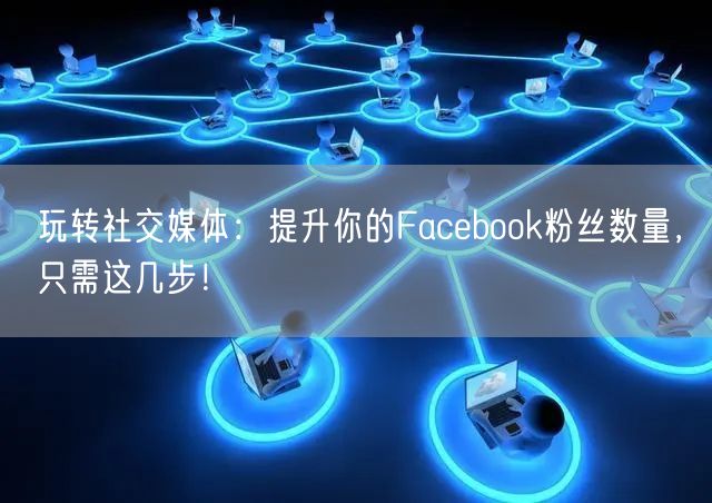 玩转社交媒体：提升你的Facebook粉丝数量，只需这几步！