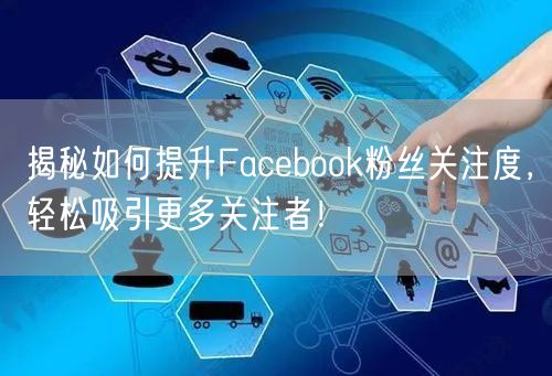 揭秘如何提升Facebook粉丝关注度，轻松吸引更多关注者！